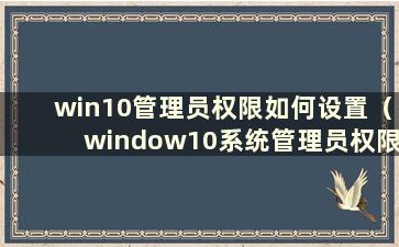 win10管理员权限如何设置（window10系统管理员权限设置）