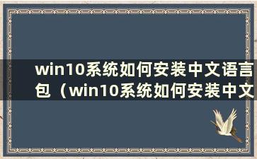 win10系统如何安装中文语言包（win10系统如何安装中文语言包教程）