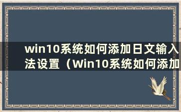 win10系统如何添加日文输入法设置（Win10系统如何添加日文输入法切换）