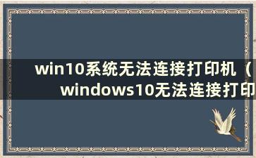 win10系统无法连接打印机（windows10无法连接打印机）