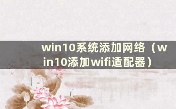 win10系统添加网络（win10添加wifi适配器）