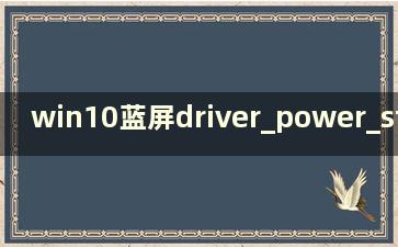 win10蓝屏driver_power_state_failure(windows10蓝屏驱动电源)