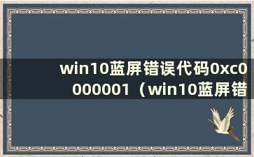 win10蓝屏错误代码0xc0000001（win10蓝屏错误代码0xc000000e）
