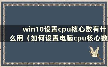 win10设置cpu核心数有什么用（如何设置电脑cpu核心数）