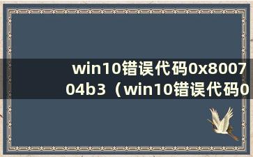 win10错误代码0x800704b3（win10错误代码0x8007007b如何处理）