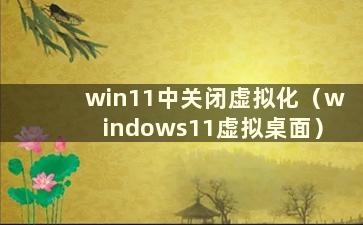 win11中关闭虚拟化（windows11虚拟桌面）
