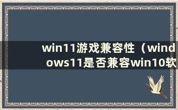 win11游戏兼容性（windows11是否兼容win10软件）
