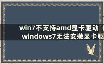 win7不支持amd显卡驱动（windows7无法安装显卡驱动）