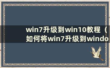 win7升级到win10教程（如何将win7升级到windows10）