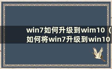 win7如何升级到wim10（如何将win7升级到win10系统版本2021）