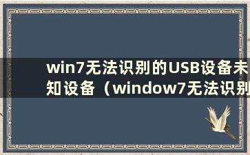 win7无法识别的USB设备未知设备（window7无法识别usb）