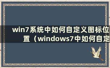 win7系统中如何自定义图标位置（windows7中如何自定义桌面图标）