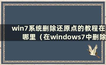 win7系统删除还原点的教程在哪里（在windows7中删除还原点）