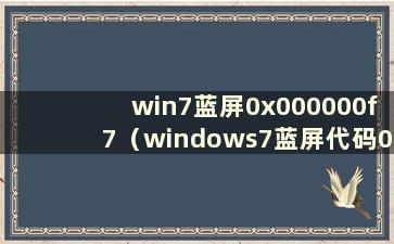 win7蓝屏0x000000f7（windows7蓝屏代码0x0000007f）