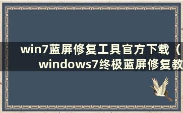 win7蓝屏修复工具官方下载（windows7终极蓝屏修复教程）