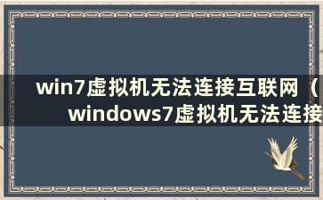win7虚拟机无法连接互联网（windows7虚拟机无法连接互联网）