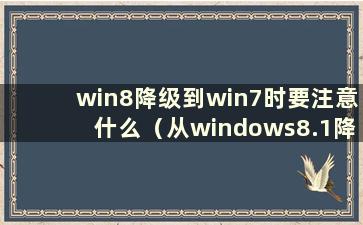 win8降级到win7时要注意什么（从windows8.1降级到windows7）