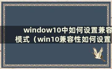window10中如何设置兼容模式（win10兼容性如何设置）