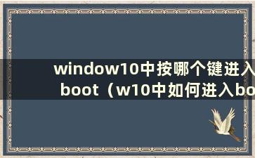 window10中按哪个键进入boot（w10中如何进入bois）