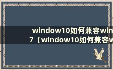 window10如何兼容win7（window10如何兼容window7）