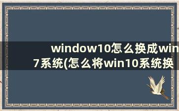 window10怎么换成win7系统(怎么将win10系统换成win7)