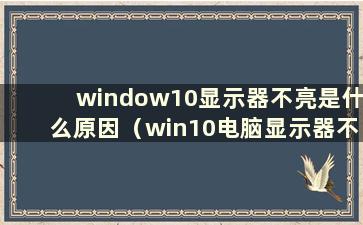 window10显示器不亮是什么原因（win10电脑显示器不亮但主机开机）