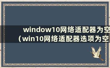 window10网络适配器为空（win10网络适配器选项为空）