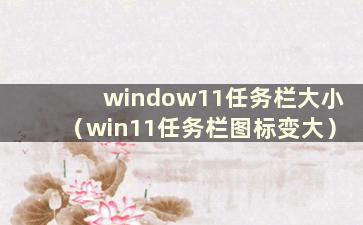 window11任务栏大小（win11任务栏图标变大）
