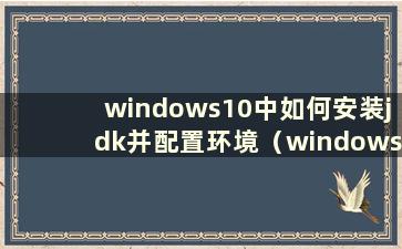 windows10中如何安装jdk并配置环境（windows10jdk安装配置）