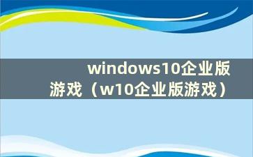 windows10企业版游戏（w10企业版游戏）