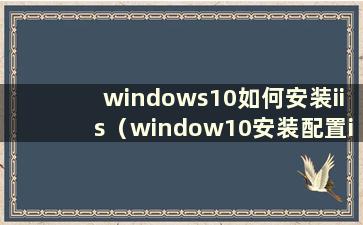 windows10如何安装iis（window10安装配置iis）
