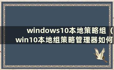 windows10本地策略组（win10本地组策略管理器如何打开）