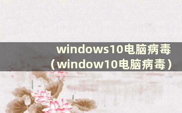 windows10电脑病毒（window10电脑病毒）