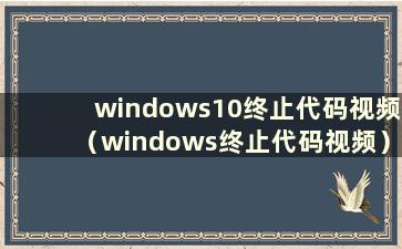 windows10终止代码视频（windows终止代码视频）