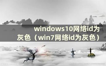 windows10网络id为灰色（win7网络id为灰色）