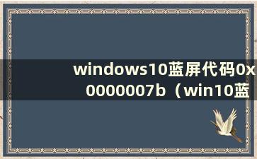 windows10蓝屏代码0x0000007b（win10蓝屏代码0xc0000007b）