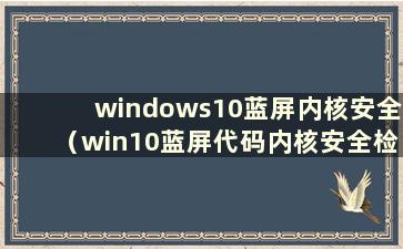 windows10蓝屏内核安全（win10蓝屏代码内核安全检查失败）