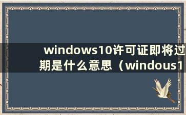 windows10许可证即将过期是什么意思（windous10许可证即将过期）