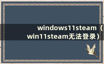 windows11steam（win11steam无法登录）