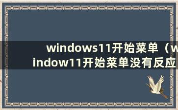 windows11开始菜单（window11开始菜单没有反应）