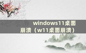 windows11桌面崩溃（w11桌面崩溃）