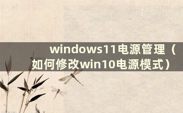 windows11电源管理（如何修改win10电源模式）