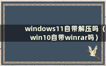 windows11自带解压吗（win10自带winrar吗）？