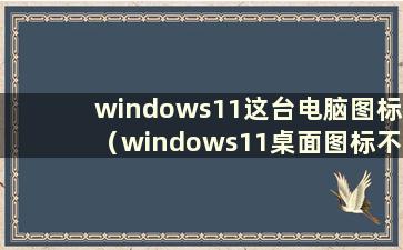 windows11这台电脑图标（windows11桌面图标不显示）