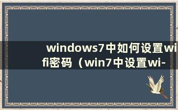 windows7中如何设置wifi密码（win7中设置wi-fi）