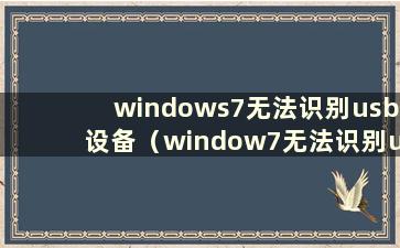 windows7无法识别usb设备（window7无法识别usb）