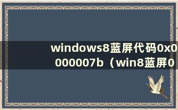 windows8蓝屏代码0x0000007b（win8蓝屏0x0000007b修复）