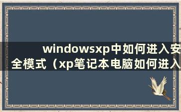 windowsxp中如何进入安全模式（xp笔记本电脑如何进入安全模式）
