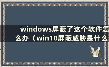 windows屏蔽了这个软件怎么办（win10屏蔽威胁是什么意思）