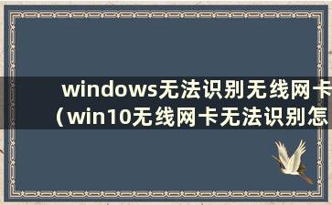 windows无法识别无线网卡（win10无线网卡无法识别怎么办）